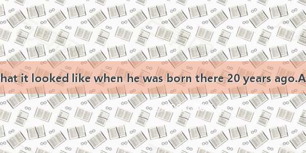 The village is  what it looked like when he was born there 20 years ago.A. not any longer