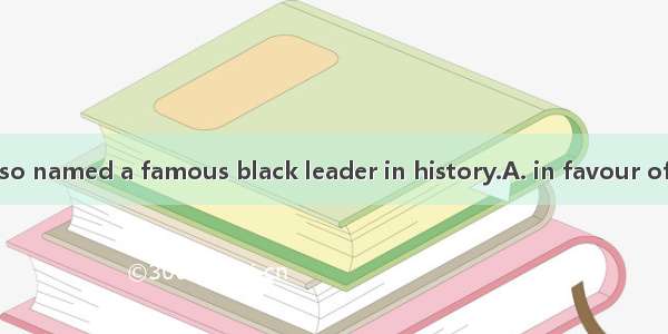 The square was so named a famous black leader in history.A. in favour ofB. in search ofC.