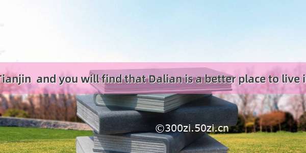 Dalian with Tianjin  and you will find that Dalian is a better place to live in.A. To comp