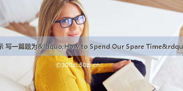 请你根据下列提示 写一篇题为“How to Spend Our Spare Time” 的短文 谈谈你