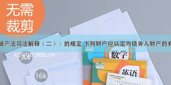 根据《企业破产法司法解释（二）》的规定 下列财产应认定为债务人财产的有（）。A.破