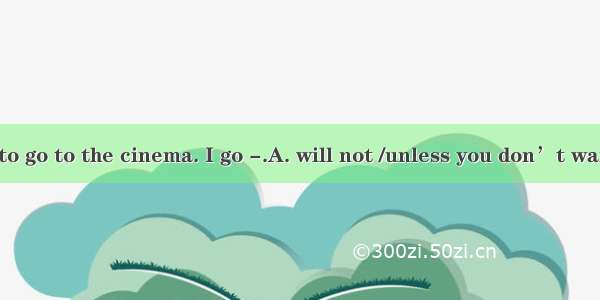 I don’t want to go to the cinema. I go -.A. will not /unless you don’t want to.B. will no