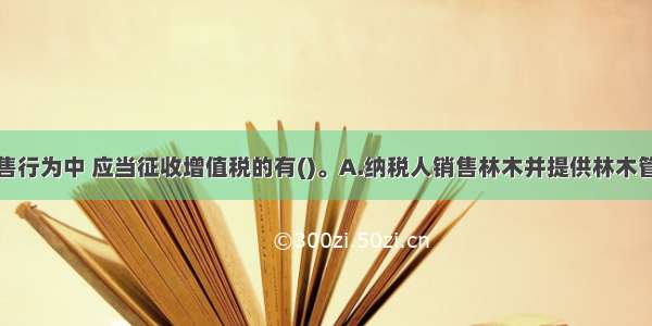 下列混合销售行为中 应当征收增值税的有()。A.纳税人销售林木并提供林木管护劳务B.电