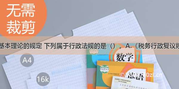 根据行政法基本理论的规定 下列属于行政法规的是（）。A.《税务行政复议规则》B.《企