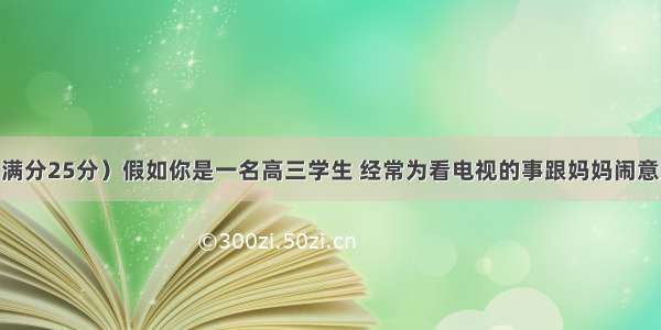 书面表达（满分25分）假如你是一名高三学生 经常为看电视的事跟妈妈闹意见 今天你和