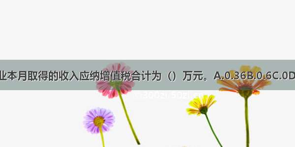 该企业本月取得的收入应纳增值税合计为（）万元。A.0.36B.0.6C.0D.2.52