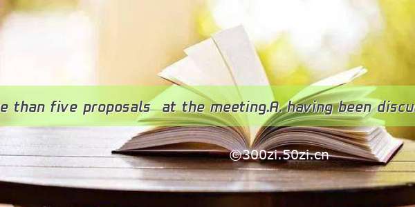There will be more than five proposals  at the meeting.A. having been discussedB. discussi