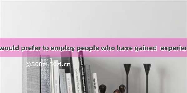 Many companies would prefer to employ people who have gained  experience for the work.A.