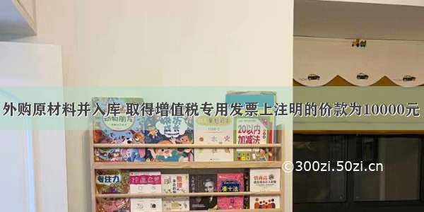 某企业本月外购原材料并入库 取得增值税专用发票上注明的价款为10000元 增值税税额