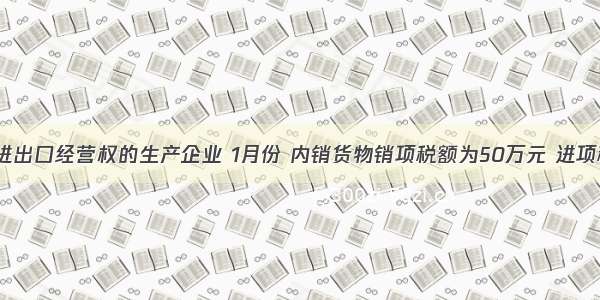 某拥有进出口经营权的生产企业 1月份 内销货物销项税额为50万元 进项税额为2