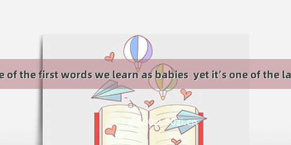 Hello. It’s one of the first words we learn as babies  yet it’s one of the last words we t