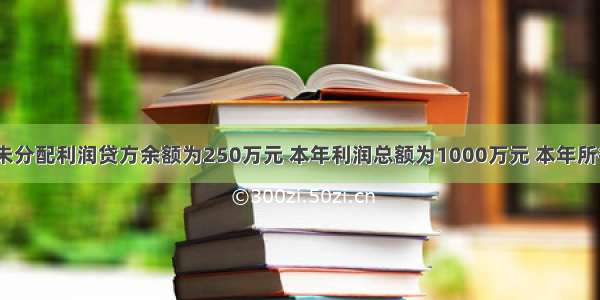 某企业年初未分配利润贷方余额为250万元 本年利润总额为1000万元 本年所得税费用为2