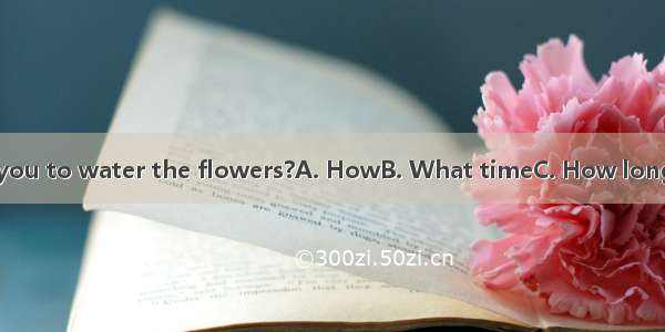 --  does it take you to water the flowers?A. HowB. What timeC. How longD. How money