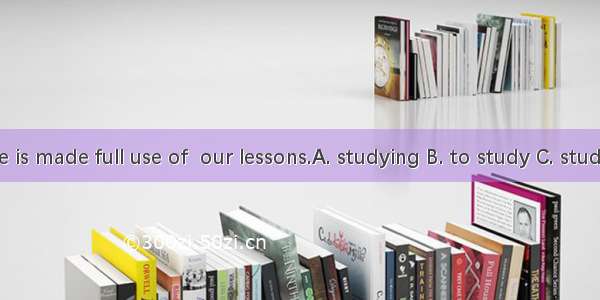 Every minute is made full use of  our lessons.A. studying B. to study C. study D. being st