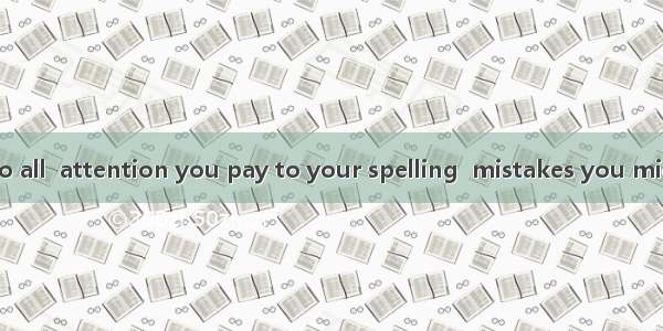 As it is known to all  attention you pay to your spelling  mistakes you might make.A. the