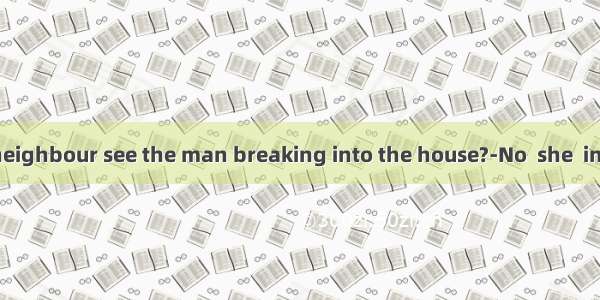 ---Didn’t the neighbour see the man breaking into the house?-No  she  in the other dire