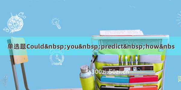 单选题Could you predict how&nbs