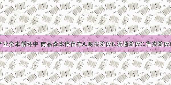 单选题在产业资本循环中 商品资本停留在A.购买阶段B.流通阶段C.售卖阶段D.生产阶段