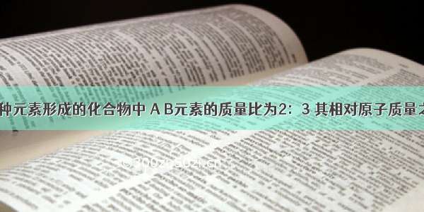 已知A B两种元素形成的化合物中 A B元素的质量比为2：3 其相对原子质量之比为2：1