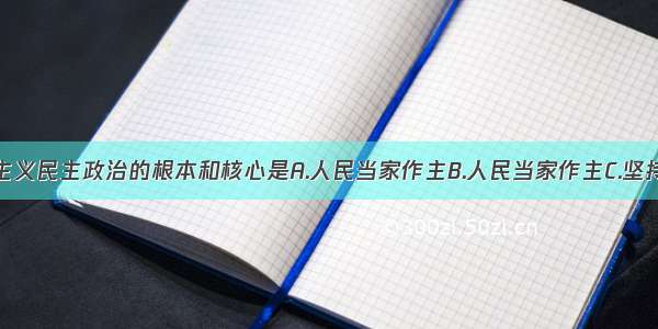 单选题社会主义民主政治的根本和核心是A.人民当家作主B.人民当家作主C.坚持中国共产党