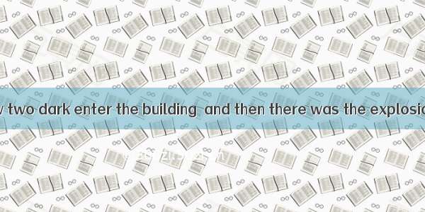 Last night he saw two dark enter the building  and then there was the explosion.A. feature