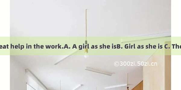 she is of great help in the work.A. A girl as she isB. Girl as she is C. The girl as she