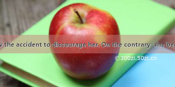 She didn’t allow the accident to discourage her. On the contrary  she began to work.A. as