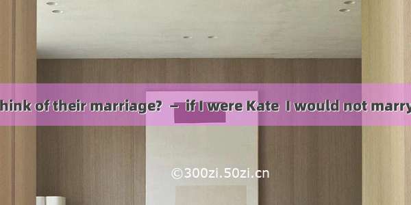 —What do you think of their marriage?  —  if I were Kate  I would not marry him. A. Genera