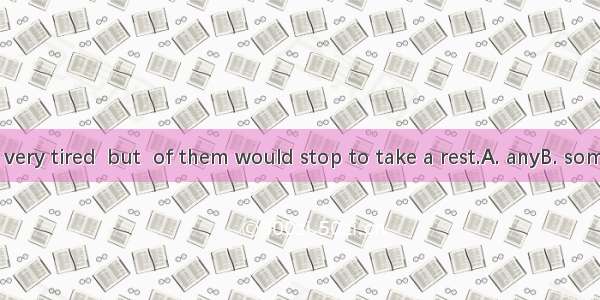 They were all very tired  but  of them would stop to take a rest.A. anyB. some C. noneD. n