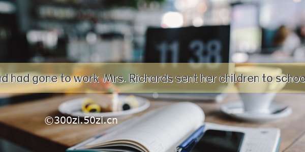 After her husband had gone to work  Mrs. Richards sent her children to school and went ups