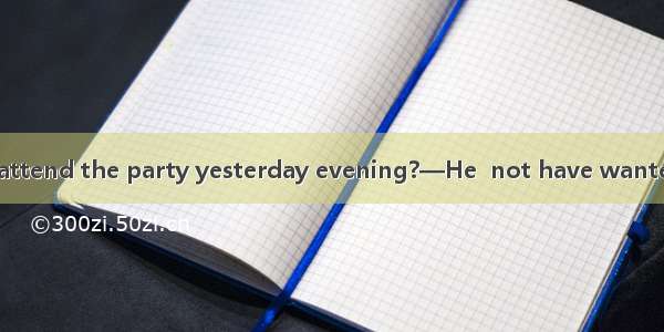 —Why didn’t Sam attend the party yesterday evening?—He  not have wanted to see me.A. shoul