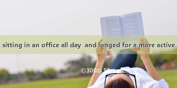 He finally got sitting in an office all day  and longed for a more active life.A. interest