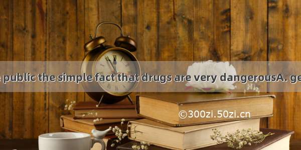 We must  to the public the simple fact that drugs are very dangerousA. get acrossB. get a