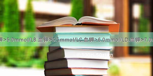 严重高钾血症是指A.血钾>5.0mmol/LB.血钾>5.5mmol/LC.血钾>6.0mmol/LD.血钾>7.0mmol/LE.血钾>8.0mmo