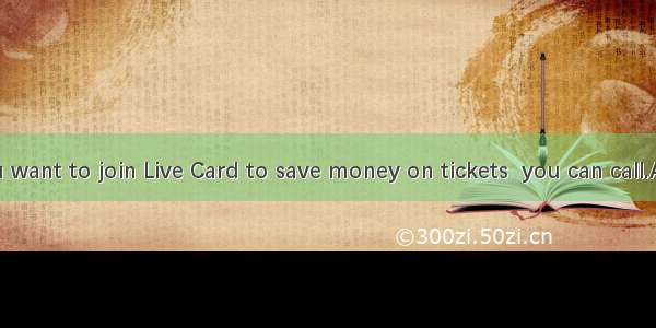 【小题1】If you want to join Live Card to save money on tickets  you can call.A0844 847 2484B