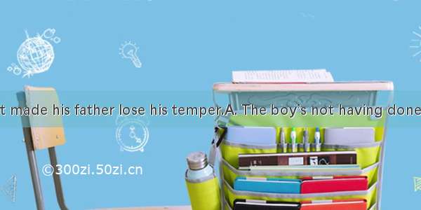 the assignment made his father lose his temper.A. The boy’s not having doneB. The boy not