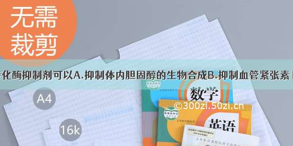 血管紧张素转化酶抑制剂可以A.抑制体内胆固醇的生物合成B.抑制血管紧张素Ⅱ的生成C.阻