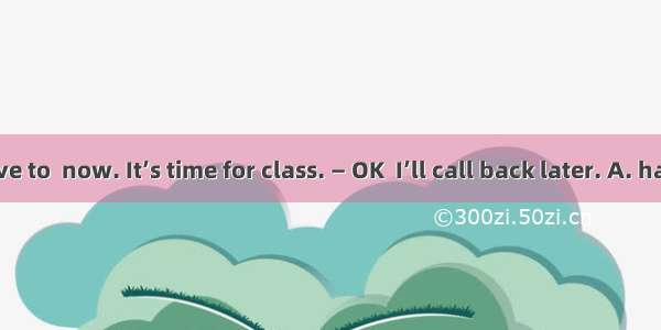 — Sorry  I have to  now. It’s time for class. — OK  I’ll call back later. A. hang upB. han