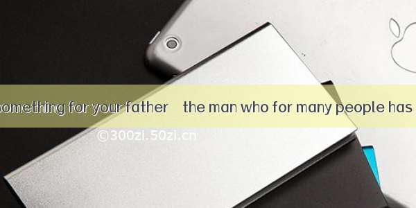 It’s time to do something for your father – the man who for many people has been an encour