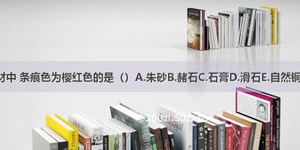 下列药材中 条痕色为樱红色的是（）A.朱砂B.赭石C.石膏D.滑石E.自然铜ABCDE