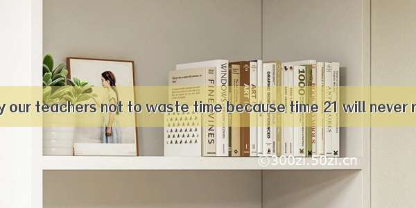 We are warned by our teachers not to waste time because time 21 will never return. I think