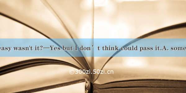 —The exam was easy wasn't it?—Yes but I don’t think could pass it.A. somebodyB. anybodyC.