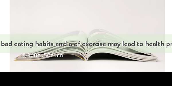 As we all know   bad eating habits and a of exercise may lead to health problems .A. lackB