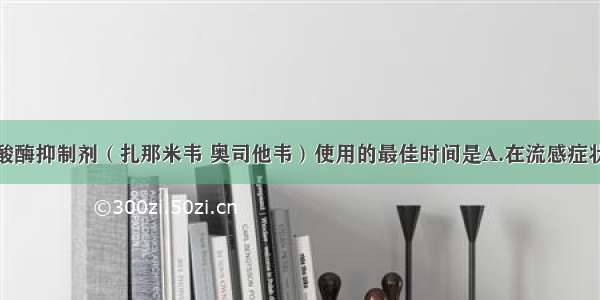 病毒神经氨酸酶抑制剂（扎那米韦 奥司他韦）使用的最佳时间是A.在流感症状初始时B.在