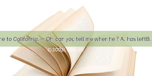 — Bob has gone to California.— Oh  can you tell me when he ? A. has leftB. left C. is lea