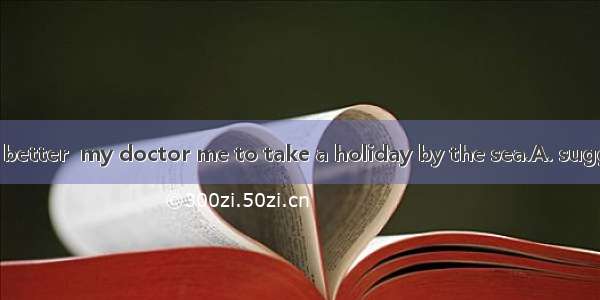 As I didn’t feel better  my doctor me to take a holiday by the sea.A. suggestedB. advised