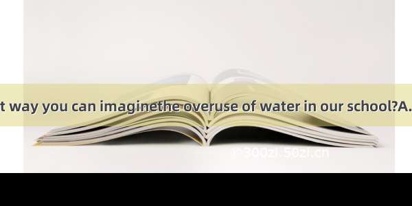 What is the best way you can imagine　the overuse of water in our school?A. reducingB. to r