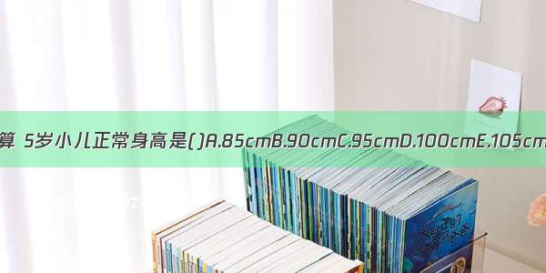 按公式计算 5岁小儿正常身高是()A.85cmB.90cmC.95cmD.100cmE.105cmABCDE