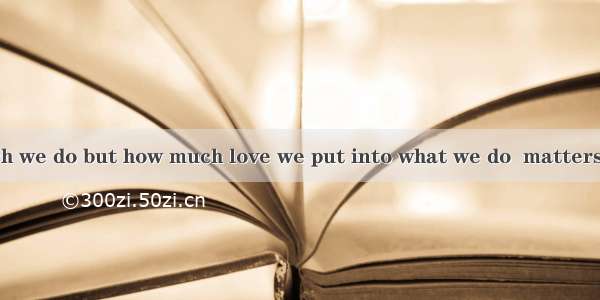 It is not how much we do but how much love we put into what we do  matters.A. whoB. whichC