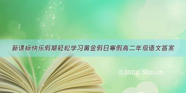 新课标快乐假期轻松学习黄金假日寒假高二年级语文答案